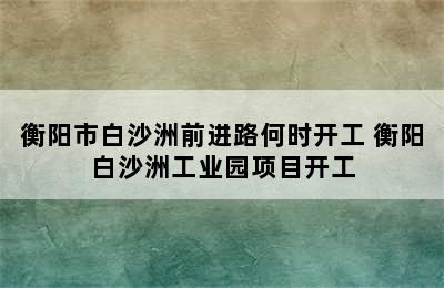 衡阳市白沙洲前进路何时开工 衡阳白沙洲工业园项目开工